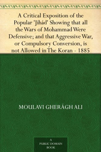 A Critical Exposition of the Popular 'Jihad' Showing That All the Wars of Mohammad Were Defensive; And That Aggressive War, or Compulsory Conversion, Is Not Allowed in the Koran - 1885